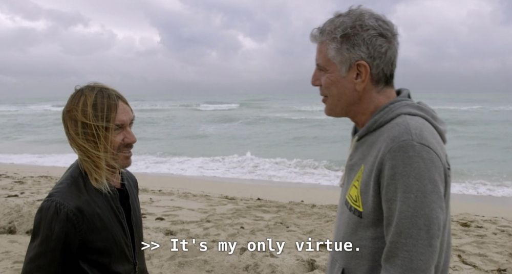 Anthony Bourdain to Iggy Pop: It’s my only virtue. 