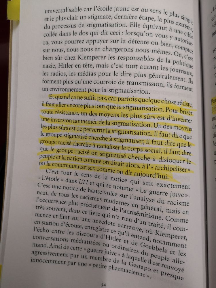 Suite :

"[…] Et quand ça ne suffit pas, car parfois quelque chose résiste, il faut aller encore plus loin dans la stigmatisation. Pour briser toute résistance, un des moyens les plus sûrs est d’inventer une inversion fantasmée de la stigmatisation. Il faut dire que le groupe stigmatisé cherche à stigmatiser, il faut dire que le groupe racisé chercher à racialiser le corps social, il faut dire que le groupe racisé ou stigmatisé cherche à disloquer le peuple et la nation comme on disait alors, à l’ « archipeliser » ou la communautariser, comme on dit aujourd’hui."