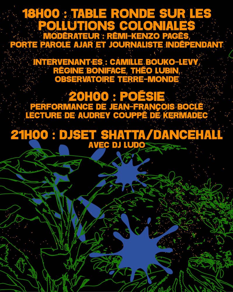 Verso de l'affiche : 
18h : Table ronde sur les pollutions coloniales modérée par Rémi-Kenzo Pages journaliste indépendant. Intervenants : Camille Bouko-Levy, Régine Boniface, Théo Lubin, Observatoire Terre-Monde
20h : Poésie Jean-François Boclé, Audrey Coupé de Kermadec
21j : DJ set Shatta/dancehall, DJ Ludo