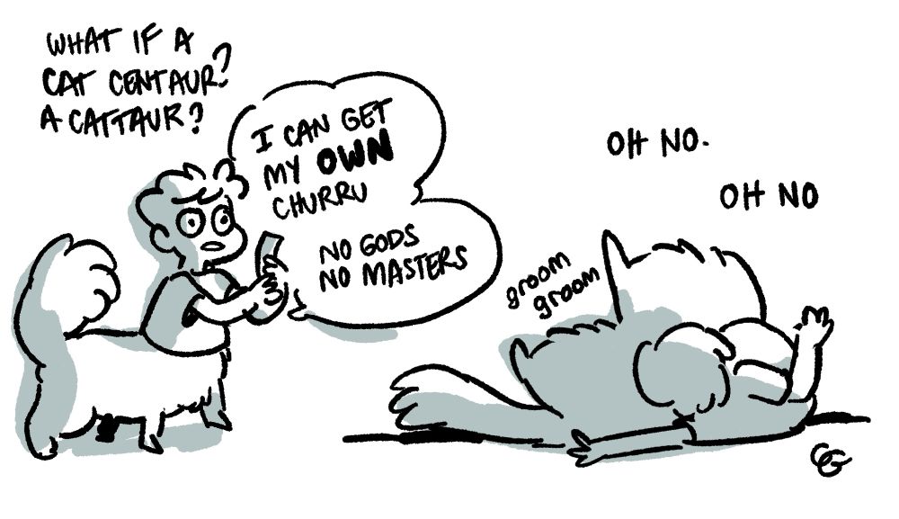 Line illustrations with blue-gray tone shading. 

Caption: what if a cat centaur? A cattaur?

Drawing of a cat centaur holding a churru with vacant eyes saying “I can get my OWN churru” followed by “no gods no masters”

Followed by a drawing of the cat centaur grooming itself with the caption “oh no. Oh no.”
