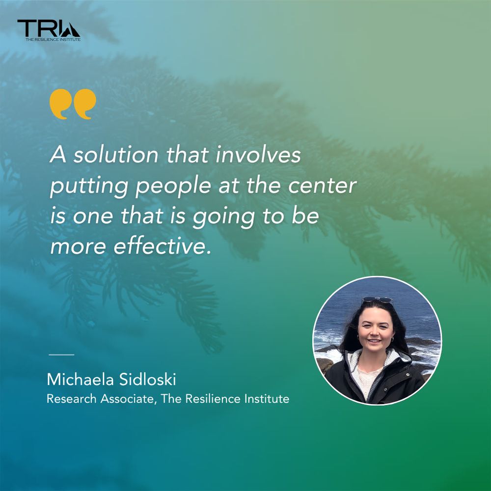 A soft blue and green background with a faint image of a conifer branch. A quote in large white lettering reads: “A solution that involves putting people at the center is one that is going to be more effective.” Below reads: "Michaela Sidloski, Research Associate at The Resilience Institute" next to a circular photo of Michaela.