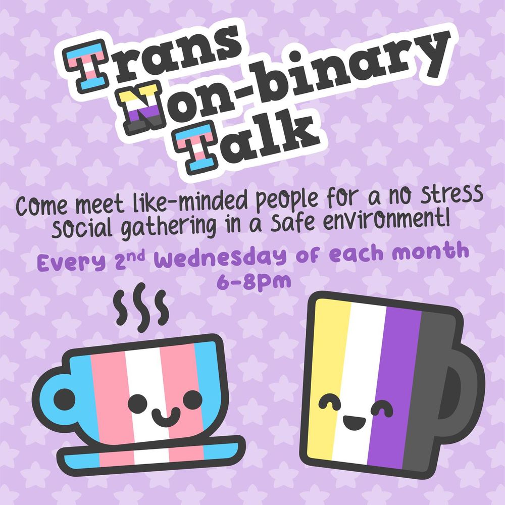 A poster showing a cartoon of a tea cup in trans flag colours and a mug in non-binary flag colours. The cup and mug have simple faces and are smiling at each other. The poster text reads 'Trans Non-binary Talk. Come meet like-minded people for a no stress social gathering in a safe environment. Every 2nd Wednesday of each month 6-8pm