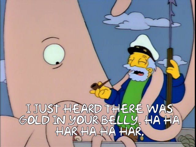 Sea Captain: I just heard there was gold in your belly. Ha ha har ha ha har.

