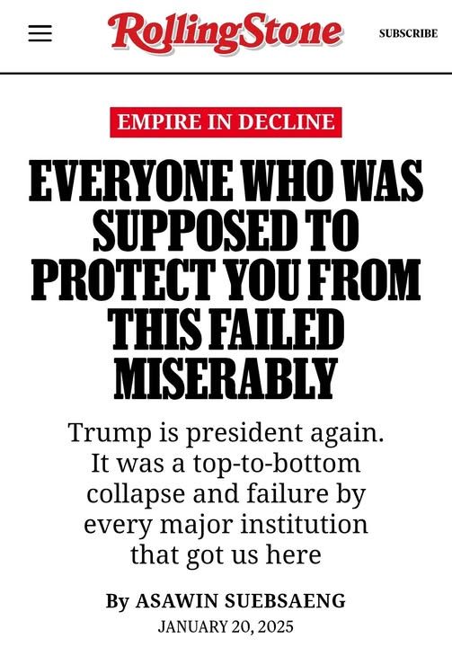 Screencap of Rolling Stone article headline.
Empire in Decline
Everyone Who Was Supposed to Protect You from This Failed Miserably
Trump is President again. It was a top-to-bottom collapse and failure by every major institution that got us here

By Asawin Suebsaeng
January 20, 2025