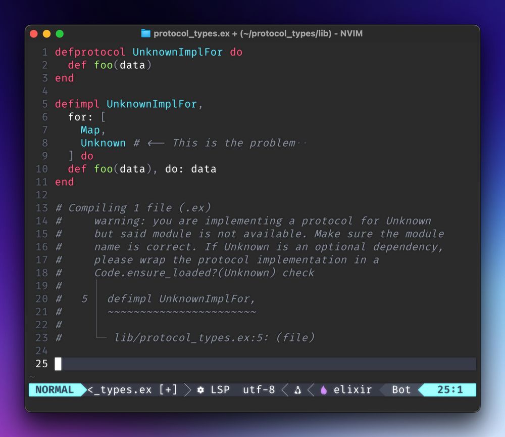 defprotocol UnknownImplFor do
  def foo(data)
end

defimpl UnknownImplFor,
  for: [
    Map,
    # Unknown # <-- This is the problem
  ] do
  def foo(data), do: data
end

# Compiling 1 file (.ex)
#     warning: you are implementing a protocol for Unknown
#     but said module is not available. Make sure the module
#     name is correct. If Unknown is an optional dependency,
#     please wrap the protocol implementation in a
#     Code.ensure_loaded?(Unknown) check
#     │
#   5 │ defimpl UnknownImplFor,
#     │ ~~~~~~~~~~~~~~~~~~~~~~~
#     │
#     └─ lib/protocol_types.ex:5: (file)

