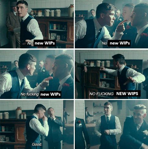 Meme image of 6 scenes, playing off a scene from the TV show Peaky Blinders where Tommy looks around at a group of men, pointing at different people and motioning about while saying, "No fighting." However, "fighting" has been replaced with "new WIPs" so instead it says, "No new WIPS" in the first two panels, "No fucking new WIPS" in the second and third, then "Good" in the 5th before he finally begins to walk away from the group.