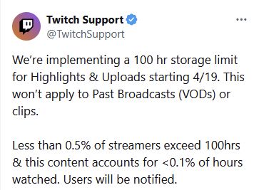 We’re implementing a 100 hr storage limit for Highlights & Uploads starting 4/19. This won’t apply to Past Broadcasts (VODs) or clips.

Less than 0.5% of streamers exceed 100hrs & this content accounts for <0.1% of hours watched. Users will be notified.