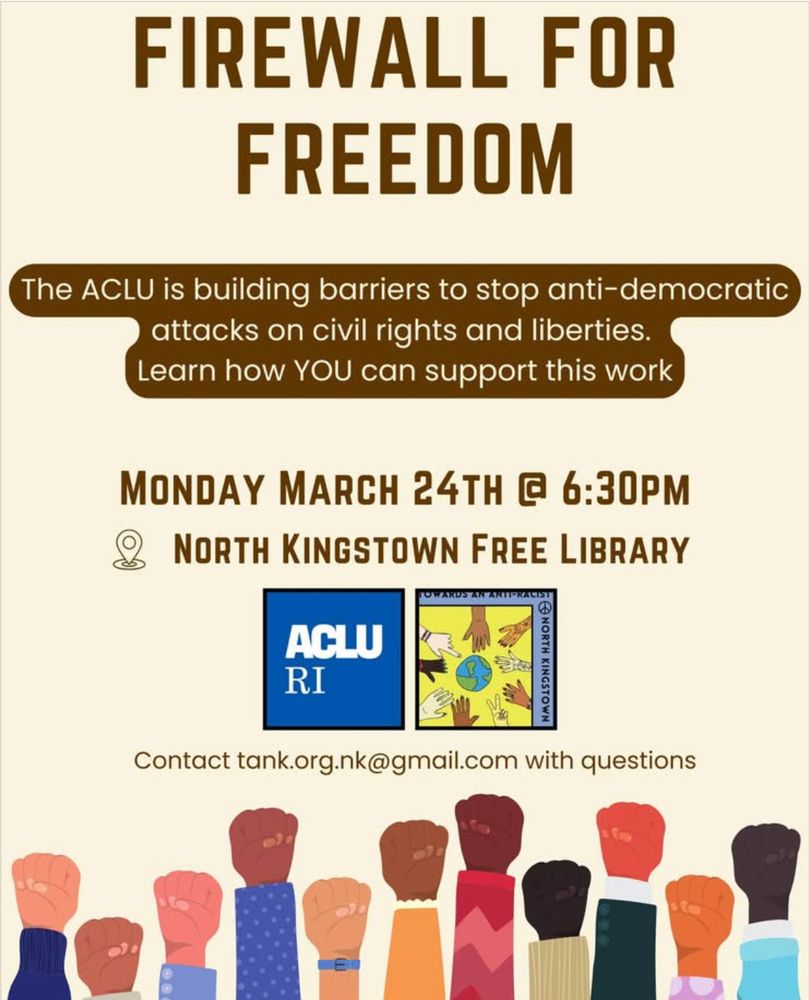 FIREWALL FOR FREEDOM
The ACLU is building barriers to stop anti-democratic attacks on civil rights and liberties.
Learn how YOU can support this work
MONDAY MARCH 24TH @ 6:30PM
NORTH KINGSTOWN FREE LIBRARY
Sponsored by the RI ACLU and TANK 