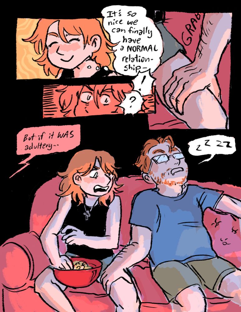 Val smiles warmly, thinking about their past rocky relationship and their comfortable arrangement now. She thinks to herself, “I’m glad we can finally have a normal relationship.” She is startled from her thoughts suddenly as Henry reaches over and grabs her thigh. She stares at it, shocked, as Henry continues snoring.

Woman on TV: But if it was adultery…