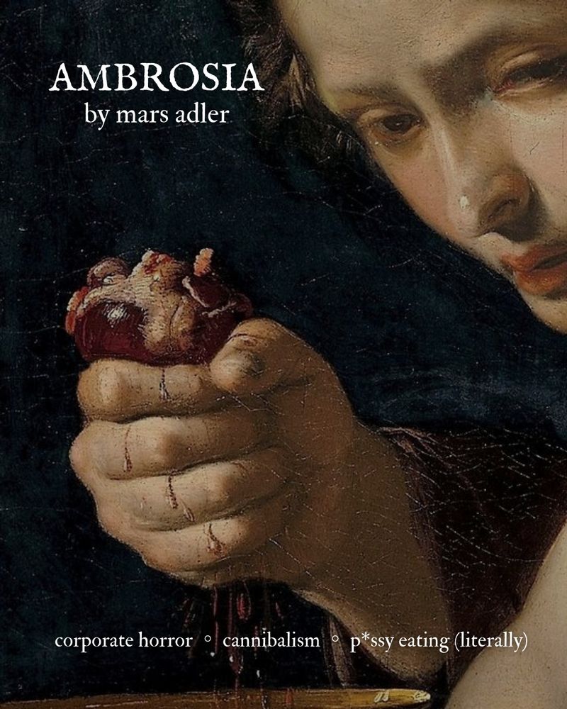 Heart of Guiscardo (Ghismunda)
Bernardino Mei
As the background with the words
Ambrosia by mars adler
Corporate horror ○ cannibalism ○ p*ssy eating (literally) 
In white