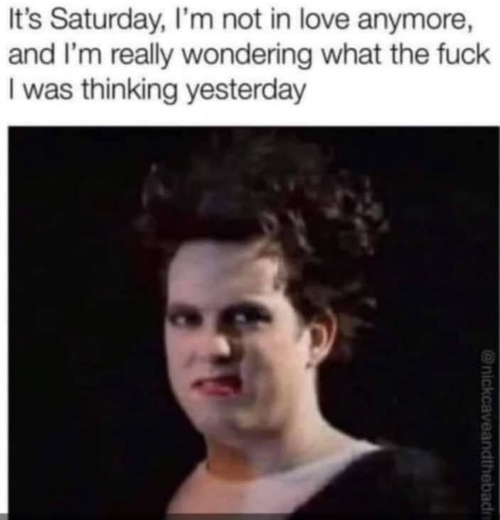Meme with text that reads, “It’s Saturday, I’m not in love anymore, and I’m really wondering what the fuck I was thinking yesterday.” Below is The Cure’s Robert Smith making a funny disgusted grimace.