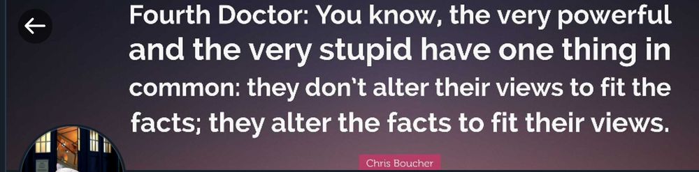 Fourth Doctor: You know, the very powerful and the very stupid have one thing in common: they don't alter their views to fit the facts; they alter the facts to fit their views.  
