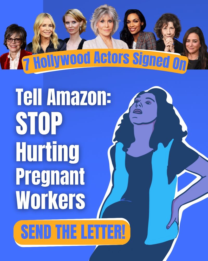 Top, from left to right, there are portraits of actors Sally Field, Chelsea Handler, Cynthia Nixon, Jane Fonda, Rosario Dawson, Lily Tomlin, and Pamela Adlon. Underneath their portraits, arched purple text reads: 7 Hollywood Actors Signed On on top of an arched orange banner. The main text says "Tell Amazon: STOP hurting pregnant workers." in a white font. The text "send the letter!" sits on top of an orange banner/button. A pregnant woman holding her back and wearing an amazon vest is placed in the background to the right.