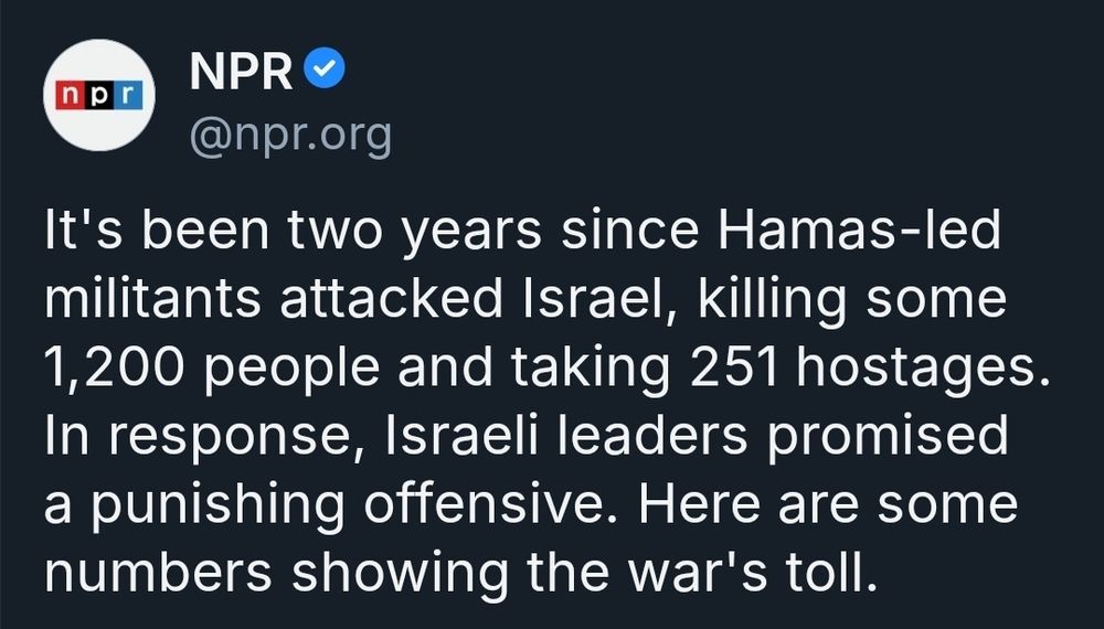 A screenshot of a post from NPR saying "It's been two years since Hamas-led militants attacked Israel, killing some 1200 people and taking 251 hostages. In response, Israeli leaders promised a punishing offensive. Here are some numbers showing the war's toll."
