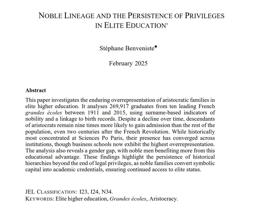 Abstract:
This paper investigates the enduring overrepresentation of aristocratic families in
elite higher education. It analyses 269,917 graduates from ten leading French
grandes écoles between 1911 and 2015, using surname-based indicators of
nobility and a linkage to birth records. Despite a decline over time, descendants
of aristocrats remain nine times more likely to gain admission than the rest of the
population, even two centuries after the French Revolution. While historically
most concentrated at Sciences Po Paris, their presence has converged across
institutions, though business schools now exhibit the highest overrepresentation.
The analysis also reveals a gender gap, with noble men benefiting more from this
educational advantage. These findings highlight the persistence of historical
hierarchies beyond the end of legal privileges, as noble families convert symbolic
capital into academic credentials, ensuring continued access to elite status