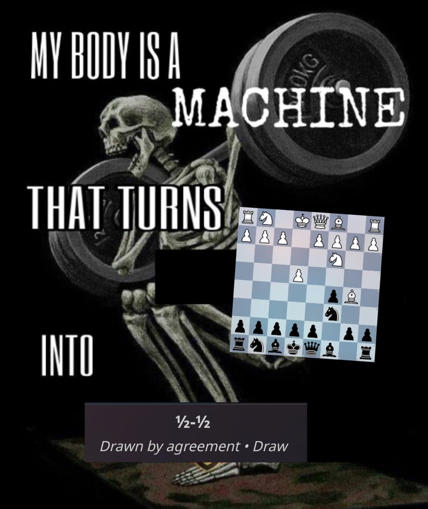 Ye olde weightlifting skeleton meme. ‘My body is a machine that turns [picture of the Sicilian Rossolimo from Black’s PoV] into [½-½ Drawn by agreement · Draw]’