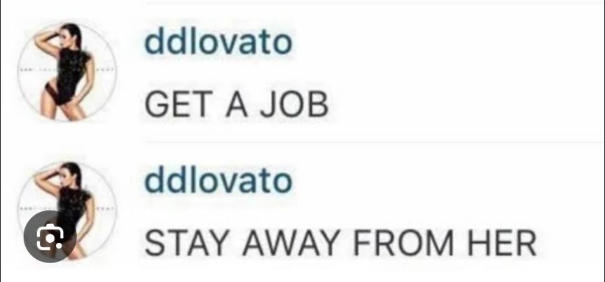A caption from Instagram from Demi Lovato: 

ddlovato
GET A JOB 

ddlovato
STAY AWAY FROM HER