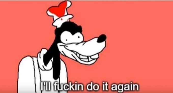 A picture of Goofy with a smile on his face and the caption “I’ll fuckin do it again.”