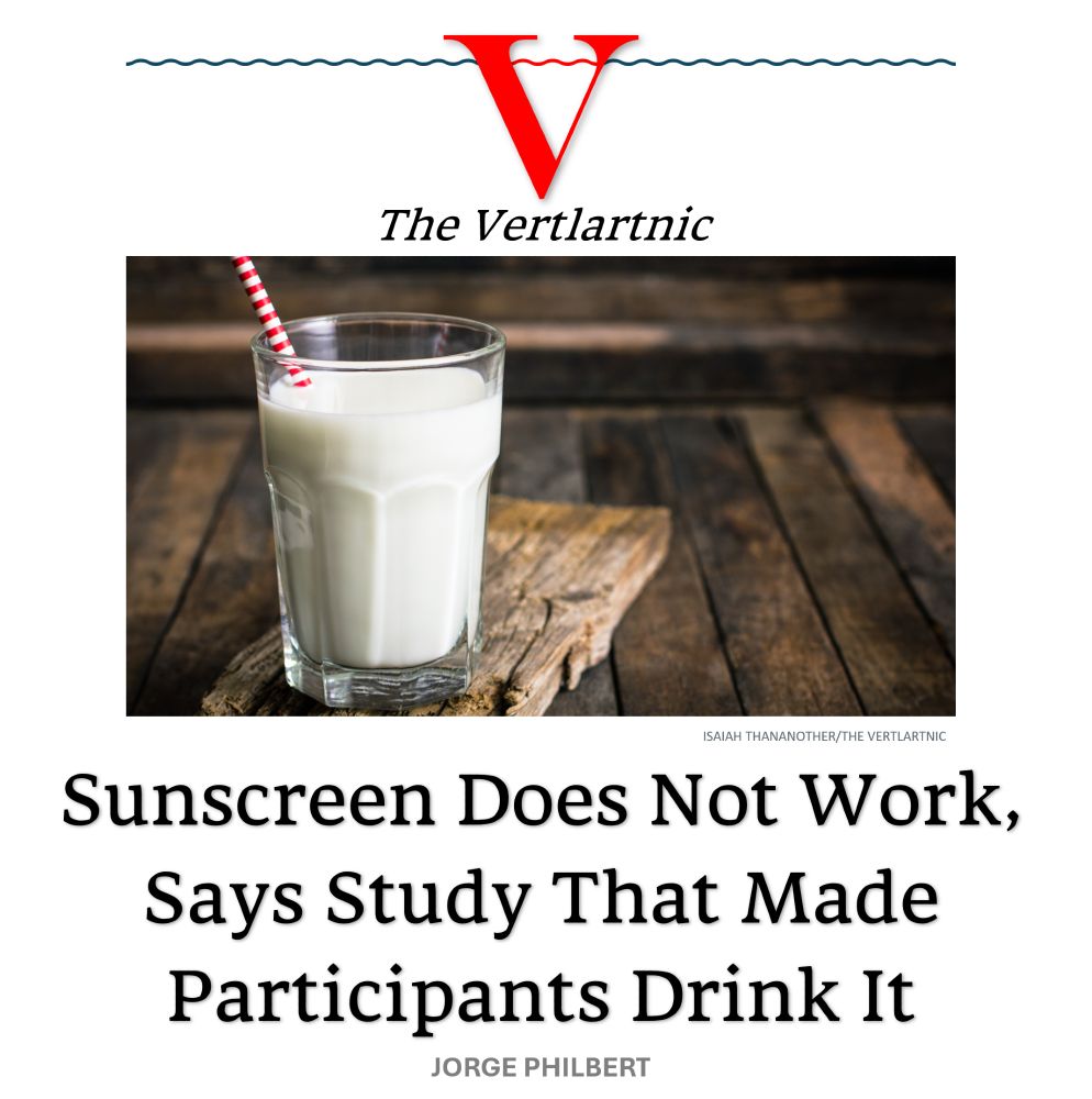 A fresh glass of sunscreen
Headline:
Sunscreen Does Not Work, Says Study That Made Participants Drink It
Story by Isaiah Thananother and Jorge Philbert

Photo from Adobe