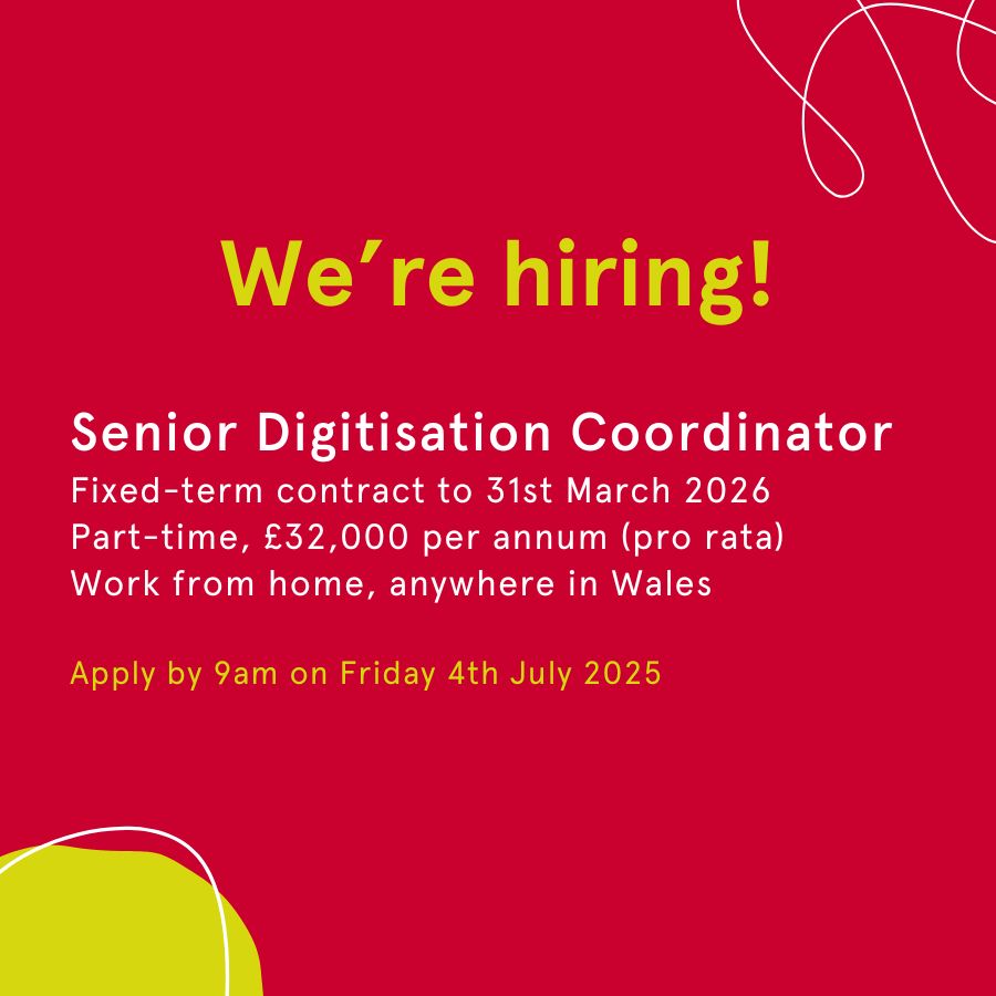 Text reads: We're hiring! Senior Digitisation Coordinator
Fixed-term contract to 31st March 2026
Part-time, £32,000 per annum (pro rata)
Work from home, anywhere in Wales

Apply by 9am on Friday 4th July 2025'