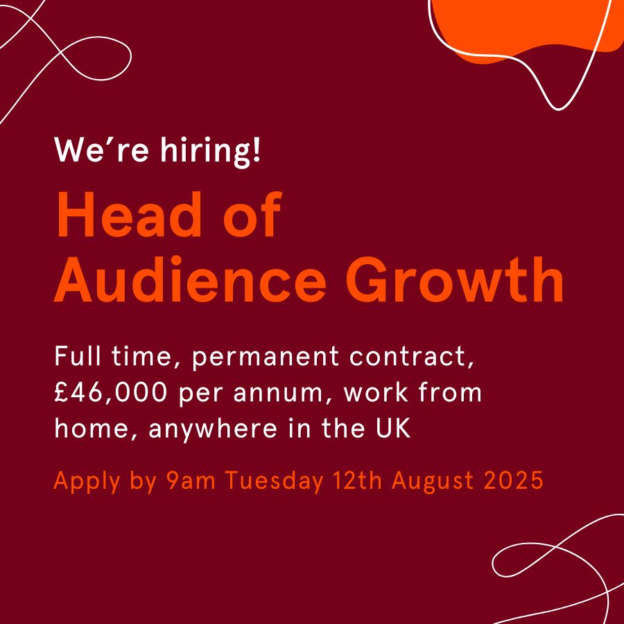 We're hiring! Head of Audience Growth

Full time, permanent contract, £46,000 per annum, work from home, anywhere in the UK

Apply by 9am Tuesday 12th August 2025