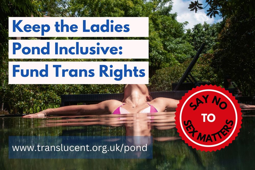 Text overlaying background image of woman enjoying tranquillity of swimming in wooded area.
Text says : Keep the Ladies Pond Inclusive: Fund Trans Rights. Say No to Sex Matters. 