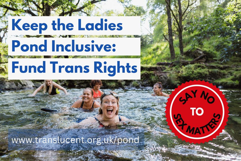Text overlaying background image of ladies having fun swimming.
Text says : Keep the Ladies Pond Inclusive: Fund Trans Rights. Say No to Sex Matters. 
