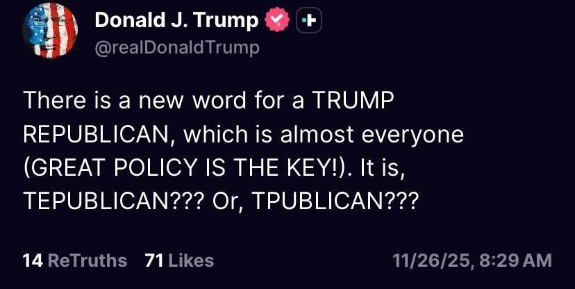 Donald J. Trump

@realDonald Trump

There is a new word for a TRUMP REPUBLICAN, which is almost everyone (GREAT POLICY IS THE KEY!). It is, TEPUBLICAN??? Or, TPUBLICAN???