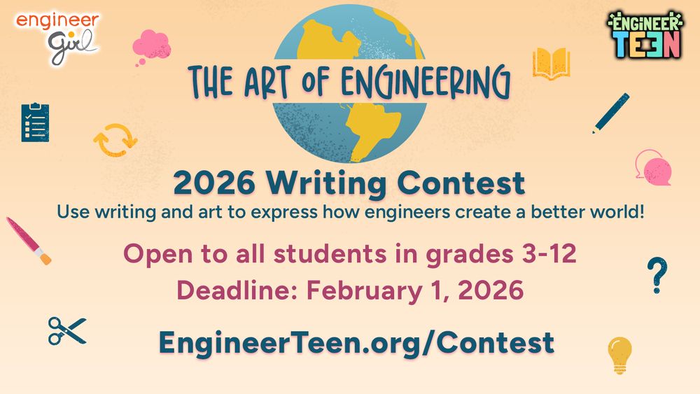 The Art of Engineering
2026 Writing Contest
Use writing and art to express how engineers create a better world!
Open to all students in grades 3-12
Deadline: February 1, 2026
EngineerTeen.org/Contest