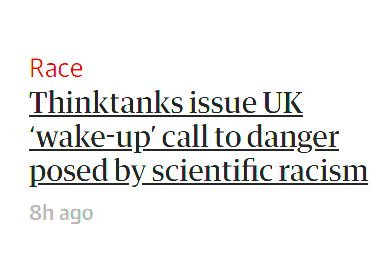Guardian headline on race: "Thinktanks issue UK 'wake-up' call to danger posed by scientific racism".

Which, let's be blunt, is not even remotely scientific and is just good old fashioned racism.
