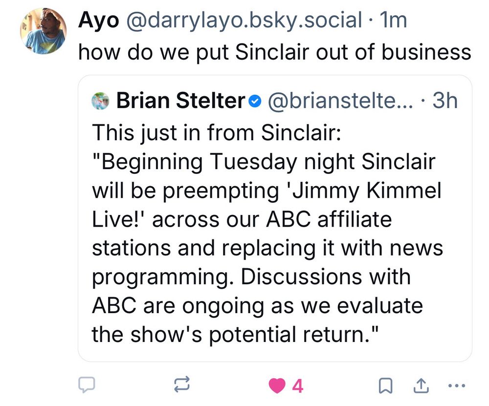 Ayo quote skeets Brian Seltzer who said: 

This just in from Sinclair:
"Beginning Tuesday night Sinclair will be preempting 'Jimmy Kimmel
Live!' across our ABC affiliate stations and replacing it with news programming. Discussions with ABC are ongoing as we evaluate the show's potential return."

Ayo asks: 

how do we put Sinclair out of business

Original quote skeet: 

https://bsky.app/profile/darrylayo.bsky.social/post/3lzhuxpc37k2o