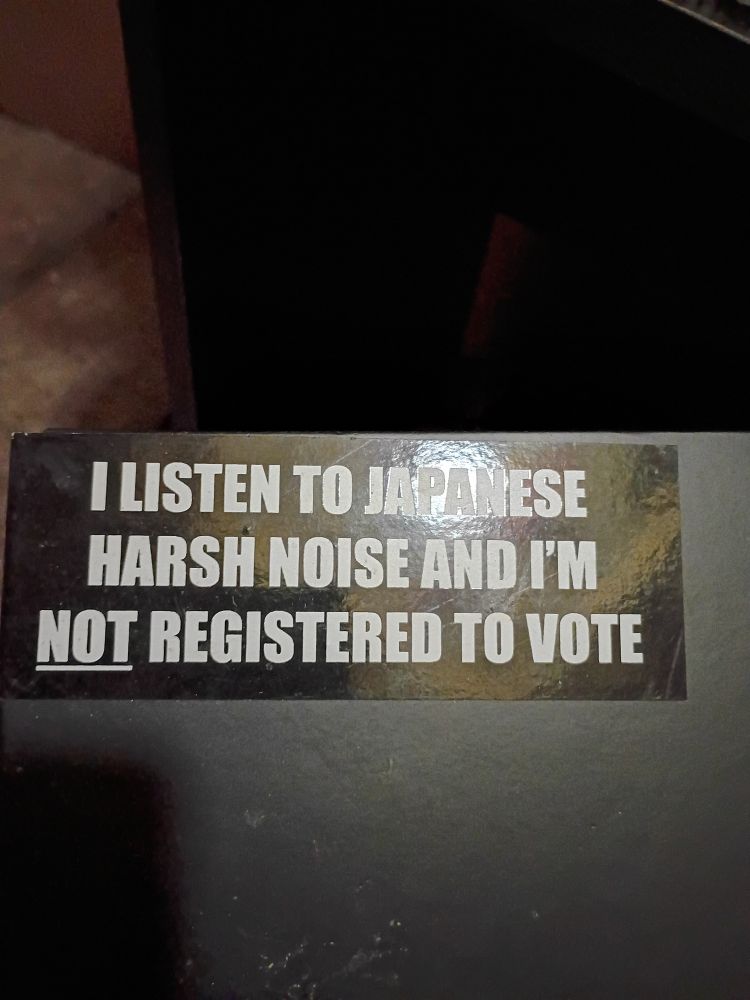 I listen to Japanese Harsh Noise and I'm NOT registered to vote 