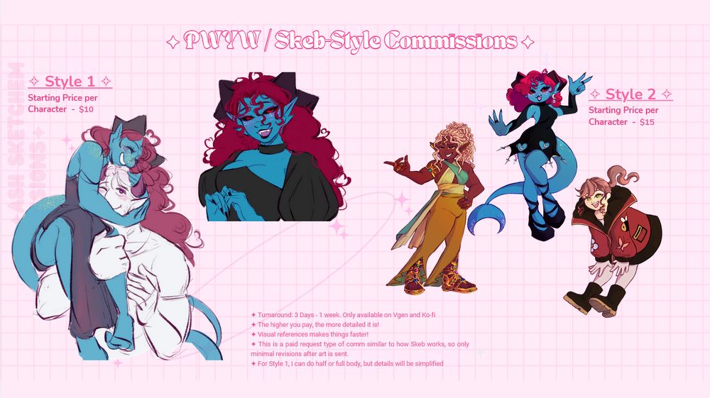 Text on the top: Pay what you want / skeb-style Commissions.
On the left: Style 1. Starting Price per character - $10. The art next to it is a roughly sketched art of a couple with a flat color. On the right, the text says: Style 2. Starting price per character - $15. The art shows three characters drawn in a cartoon, almost chibi style .

On the bottom, text reads: Turnaround: 3 Days - 1 week. Only available on Vgen and Ko-fi. The higher you pay, the more detailed it is. Visual references makes things faster.This is a paid request type of comm similar to how Skeb works, so only minimal revisions after art is sent.For Style 1, I can do half or full body, but details will be simplified