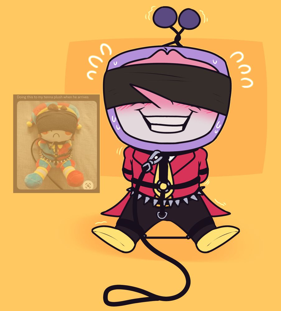 A drawing of a Tenna plush.
He’s in slight bondage gear with a blindfold on.

Right beside him is a screenshot of a Pomni plush in similar gear. The screenshot reads:
Doing this to my tenna plush when he arrives