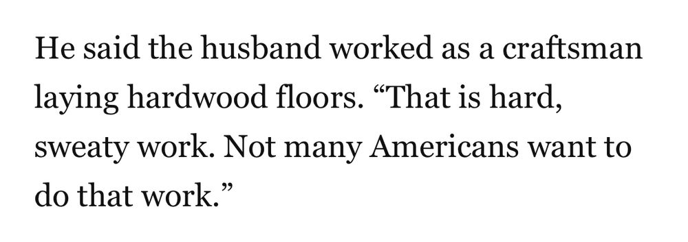 He said the husband worked as a craftsman laying hardwood floors. “That is hard, sweaty work. Not many Americans want to do that work.”