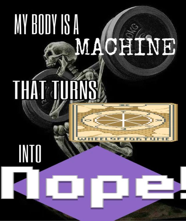Meme del balatro. Un esqueleto haciendo sentadillas que dice: Mi cuerpo es una máquina que convierte la carta de the wheel of fortune (que tiene una probabilidad de 1/4 de mejorar una carta de Joker) en Nope! (que es lo que hace el juego cuando esa probabilidad no se cumple). La gracia es que no parece que la probabilidad sea de 1/4