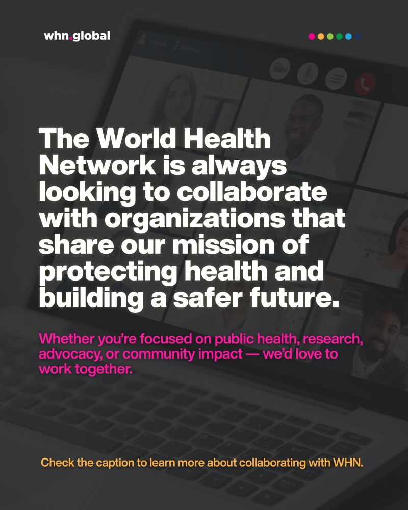 Promotional graphic from whn.global with a background of a video conference screen showing diverse participants. Main text in bold white letters reads: "The World Health Network is always looking to collaborate with organizations that share our mission of protecting health and building a safer future." Below, in pink text: "Whether you’re focused on public health, research, advocacy, or community impact — we’d love to work together." At the bottom, in yellow text: "Check the caption to learn more about collaborating with WHN."