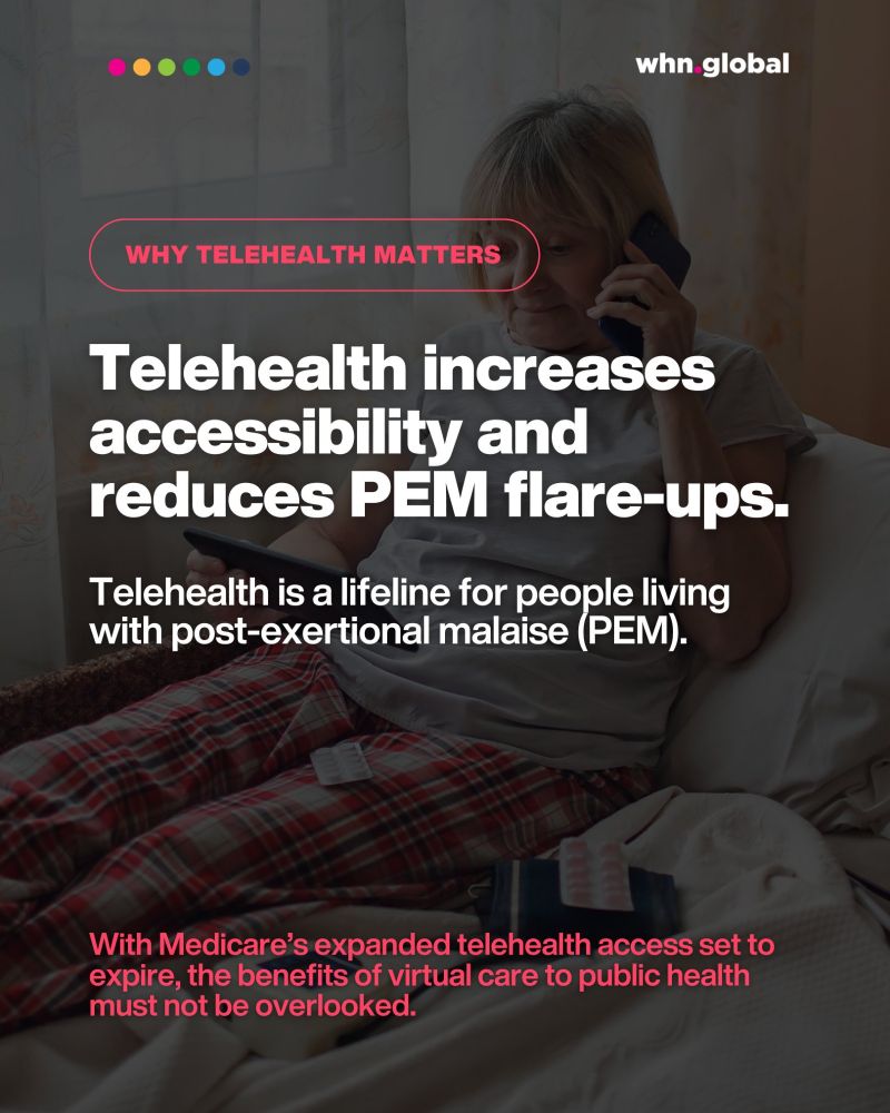 Promotional graphic from whn.global with the heading “WHY TELEHEALTH MATTERS.” The background shows a woman sitting in bed wearing plaid pajama pants, holding a phone to her ear and a tablet in her lap, with medication blister packs beside her.

Main text reads:
“Telehealth increases accessibility and reduces PEM flare-ups.”
Subtext: “Telehealth is a lifeline for people living with post-exertional malaise (PEM).”

At the bottom, in red text:
“With Medicare’s expanded telehealth access set to expire, the benefits of virtual care to public health must not be overlooked.”