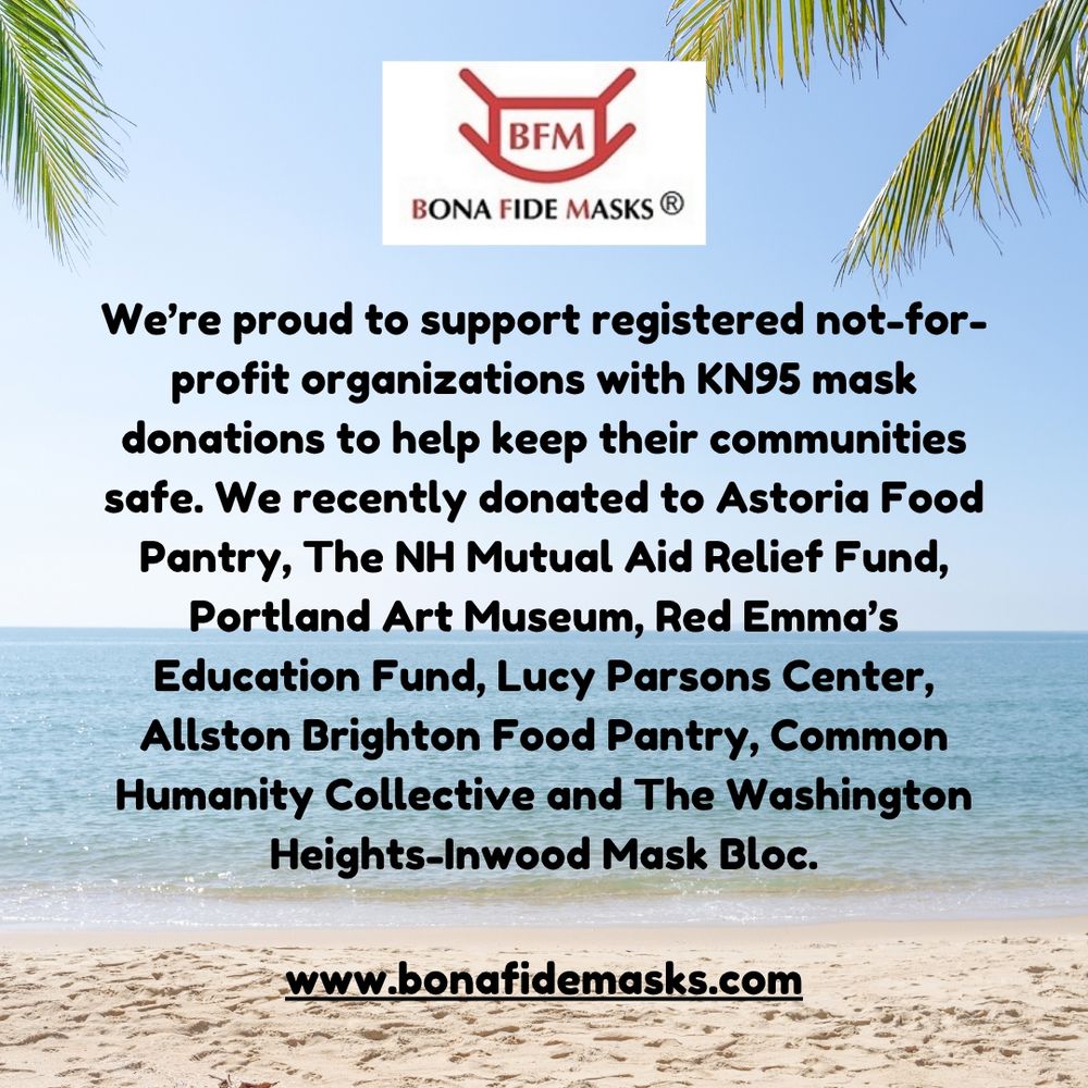 Picture of a beach with, "We're proud to support registered not for profit organizations with KN95 mask donations to help keep their communities safe. We recently donated to Astoria Food Pantry, The NH Mutual Aid Relief Fund, Portland Art Museum, Red Emma's Education Fund, Lucy Parsons Center, Allston Brighton Food Pantry, Common Humanity Collective and The Washington Heights-Inwood Mask Bloc.