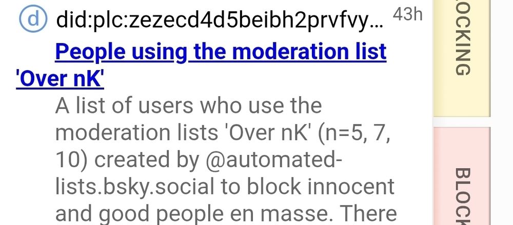 screenshot of a bluesky moderation list.

TITLE: People using the moderation list 'Over nK'

Description: A list of users who use the moderation lists 'Over nK' (n=5, 7, 10) created by automated-lists.bsky.social to block innocent and good people en masse.
