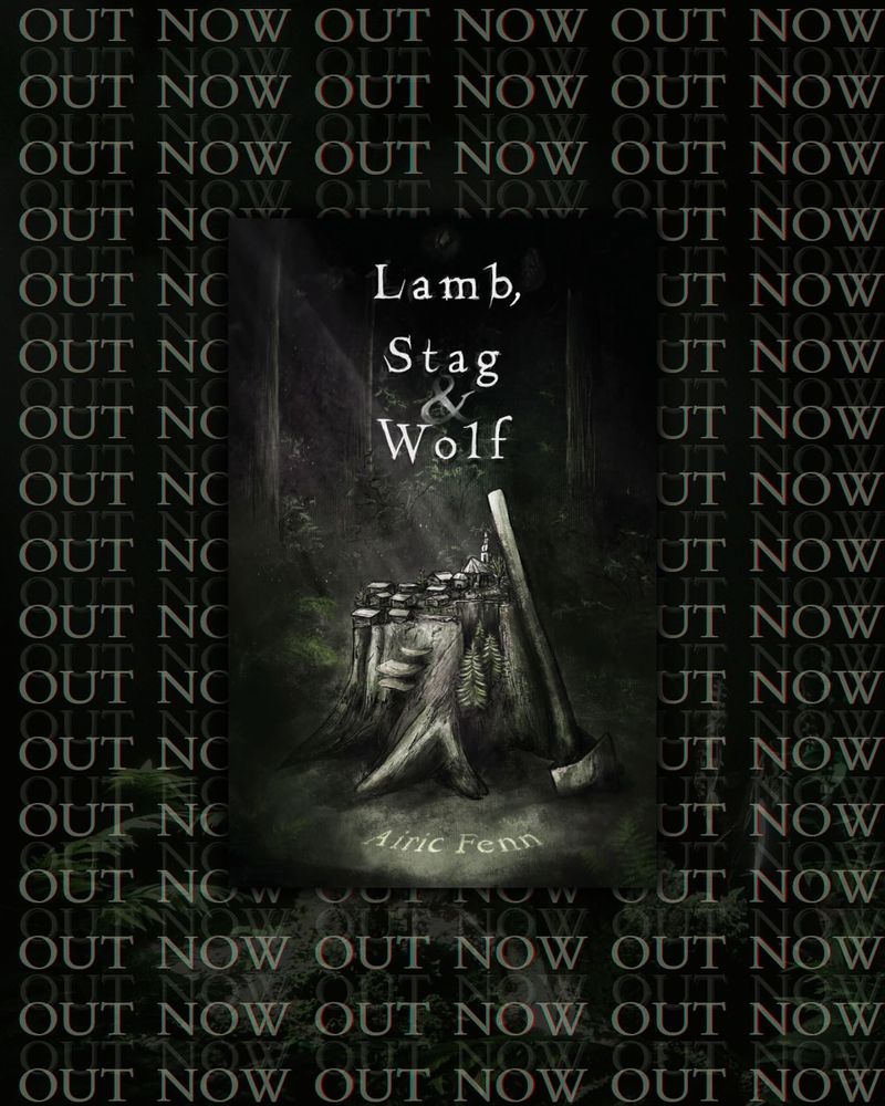 A dark graphic with book cover and the words "Out Now" repeated over and over from top to bottom behind it. The cover depicts a black and green illustrated scene of a dark forest clearing with a mossy tree stump sitting in a patch of filtered light in the middle. On top of the stump is a small village, and leaning against the side of the stump is an axe. The title of the book floats above the stump in white text that reads “Lamb, Stag and Wolf,” while on the ground below the stump is text that reads, “Airic Fenn.” 