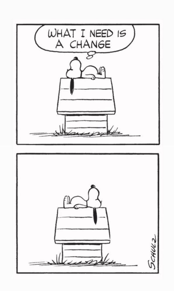 Zweiteiliger Comic. Im ersten Bild liegt Snoopy auf seiner Hütte mit dem Kopf nach links und döst vor sich hin. Text: What I need is a change.
Auf dem zweiten Bild liegt er wieder auf seiner Hütte, aber mit dem Kopf nach rechts.