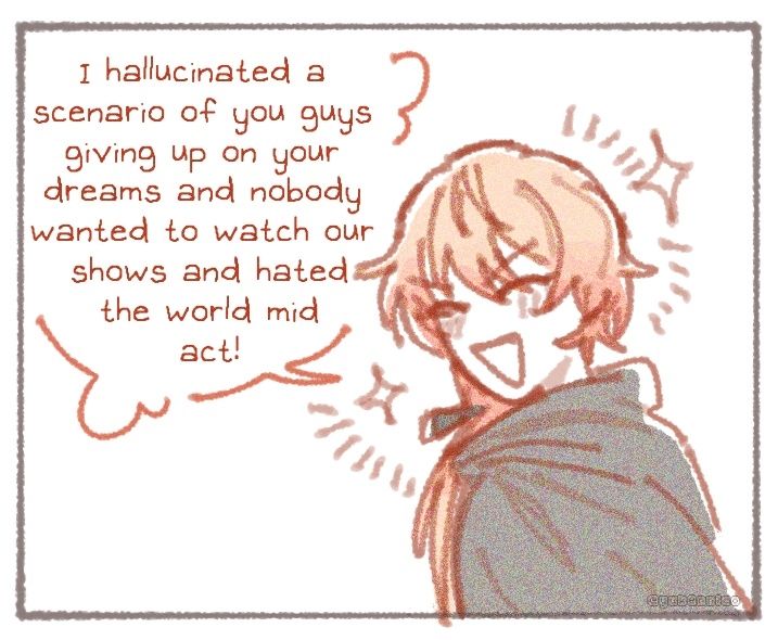 tsukasa turns around and answers with smiling face and sparkles "i hallucinated a scenario of you guys giving up on your dreams and nobody wanted to watch our shows and hated the world mid act!"