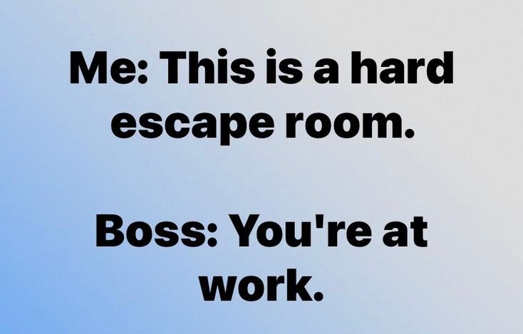 Me: This is a hard escape room.
Boss: You're at work.