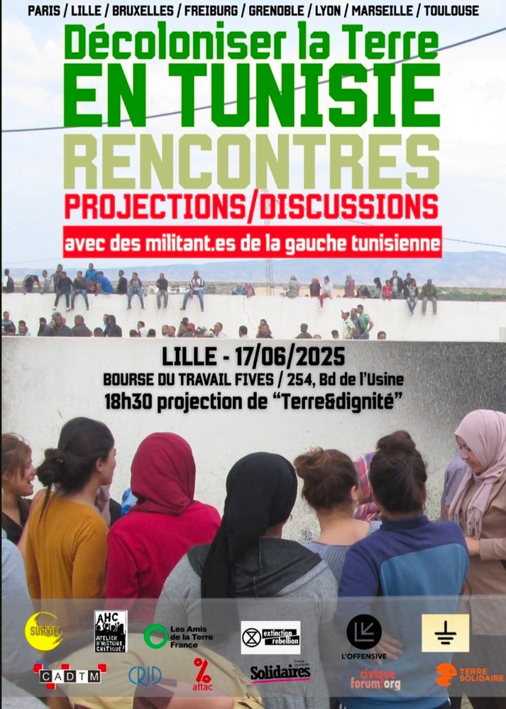 Affiche de la soirée de rencontres, projections et discussions " Décoloniser la Terre en Tunisie " à Lille le 17/06/2025 à la Bourse du Travail de Fives, 254, boulevard de l'Usine avec des militant•es de la gauche tunisienne. La soirée commence à 18h30 avec la projection de Terre et Dignité. 

On y retrouve les logos de Survie, l'Atelier d'histoire critique, les Amis de la Terre France, Extinction Rébellion, L'offensive, les Soulevements de la Terre, CADTM, le CRID, Attac, Solidaires, le Forum civique, CCFD Terre solidaire. 

L'événement a également lieu à Paris, Bruxelles, Freiburg, Grenoble, Lyon, Marseille et Toulouse. 