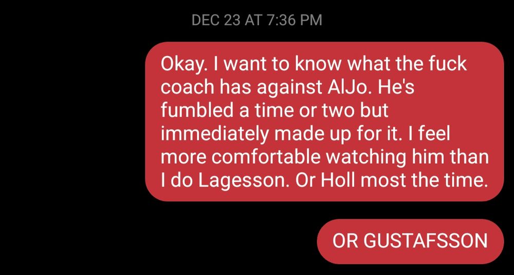 Text messages to a friend, timestamped "DEC 23 AT 7:36 PM", red bubbles on a black background. First message says, "Okay. I want to know what the fuck coach has against AlJo. He's fumbled a time or two but immediately made up for it. I feel more comfortable watching him than I do Lagesson. Or Holl most of the time." Second message says, "OR GUSTAFSSON".