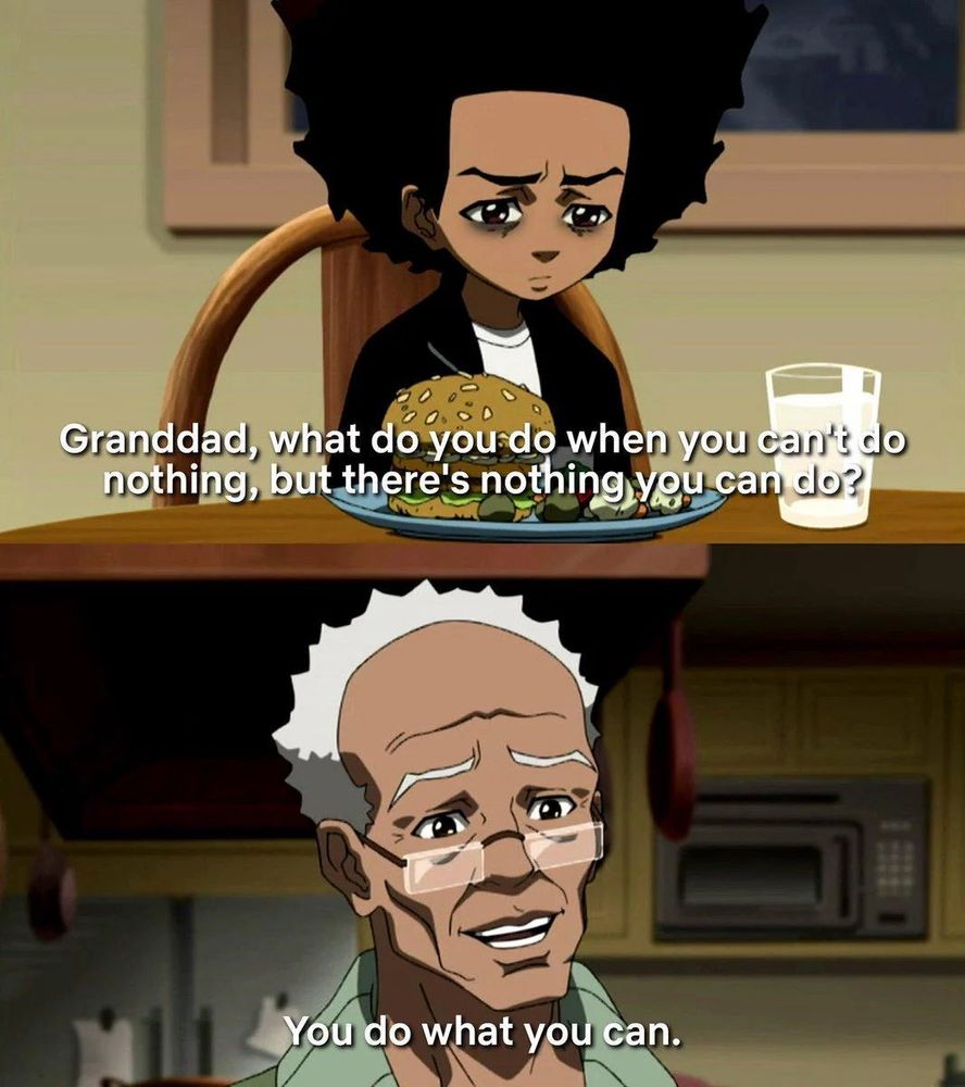 Ending scene from the Boondocks:  

Huey asks:  Granddad, what do you do when you can't do nothing, but there's nothing you can do?

Granddad:  You do what you can. 