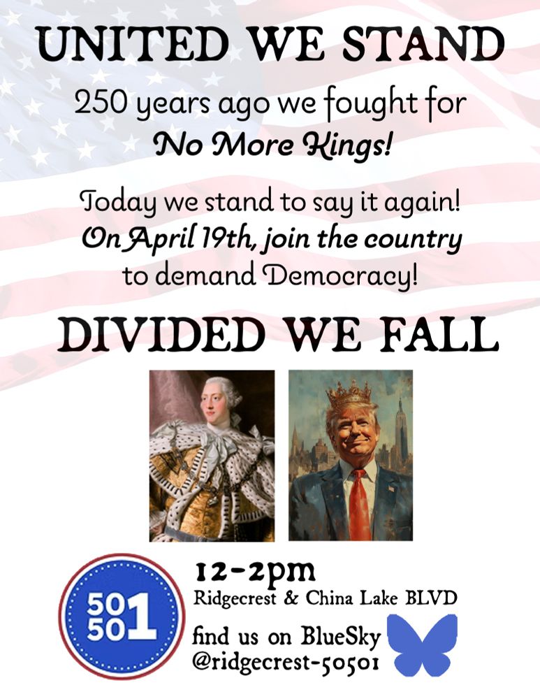 The next National protest will be on April 19th in honor Paul Revere's Midnight Ride in the American Revolutionary War.

We're Not Going Back!
No Kings in America!

Ridgecrest& China Lake BLVD.
Ridgecrest, CA
12-2pm