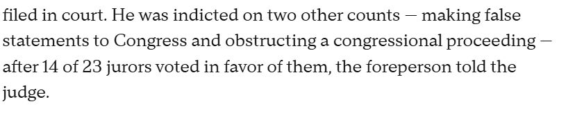 filed in court. He was indicted on two other counts - making false
statements to Congress and obstructing a congressional proceeding -
after 14 of 23 jurors voted in favor of them, the foreperson told the
judge.