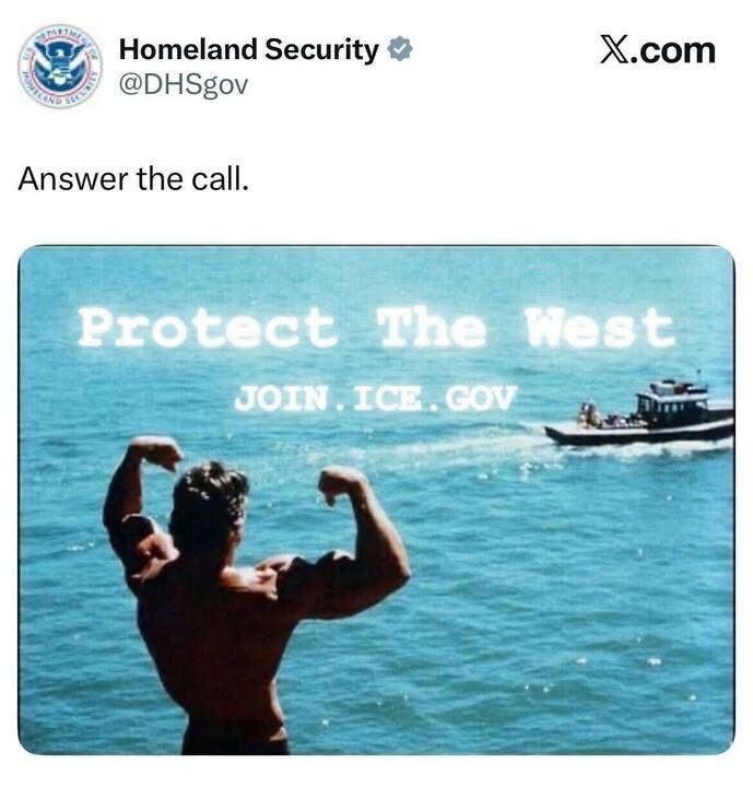 Homeland Security @DHSgov
Answer the call.
X.com
Protect The West
JOIN. ICE. GOV

With a picture of Arnold Schwarzenegger 